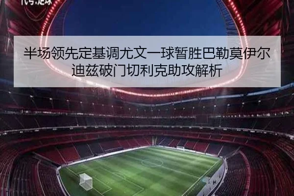 半场领先定基调尤文一球暂胜巴勒莫伊尔迪兹破门切利克助攻解析