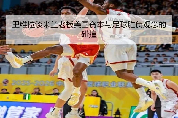 里维拉谈米兰老板美国资本与足球胜负观念的碰撞
